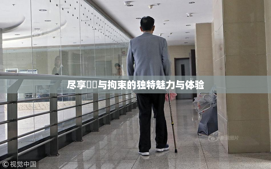 尽享緊縛与拘束的独特魅力与体验
