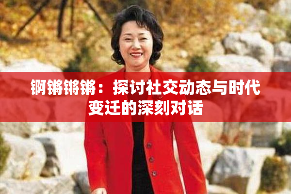锕锵锵锵：探讨社交动态与时代变迁的深刻对话