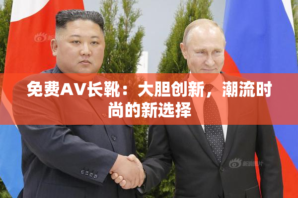 免费AV长靴：大胆创新，潮流时尚的新选择