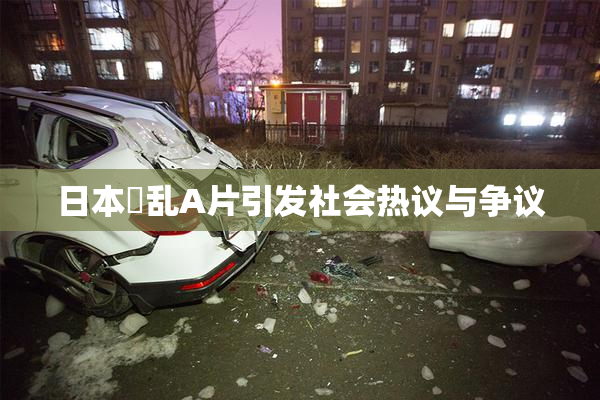 日本婬乱A片引发社会热议与争议