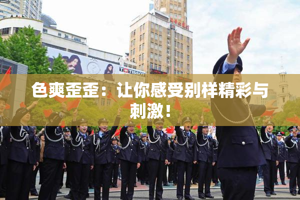 色爽歪歪：让你感受别样精彩与刺激！