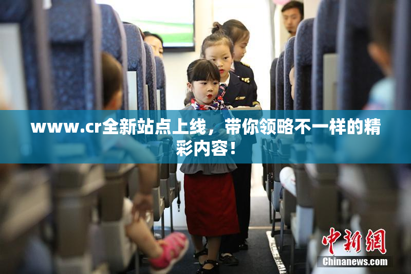 www.cr全新站点上线，带你领略不一样的精彩内容！