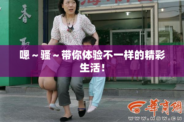嗯～骚～带你体验不一样的精彩生活！