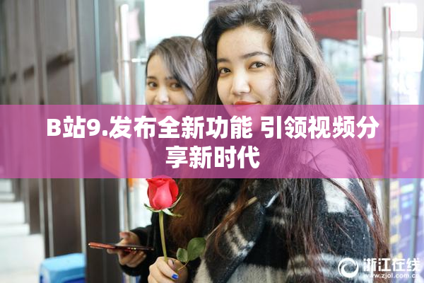 B站9.发布全新功能 引领视频分享新时代