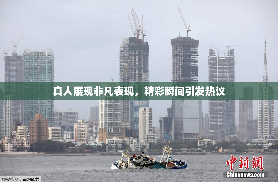真人展现非凡表现，精彩瞬间引发热议