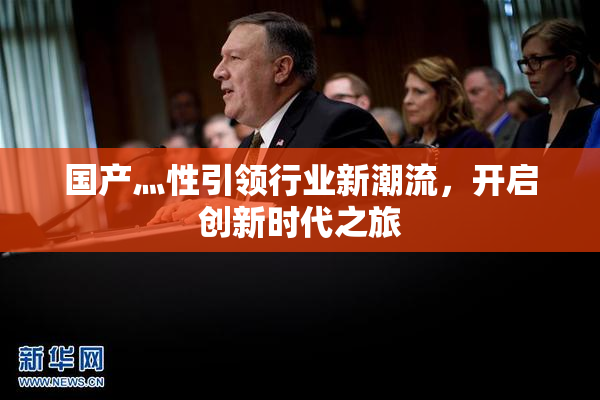 国产灬性引领行业新潮流，开启创新时代之旅