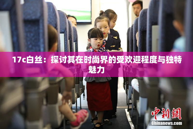 17c白丝：探讨其在时尚界的受欢迎程度与独特魅力