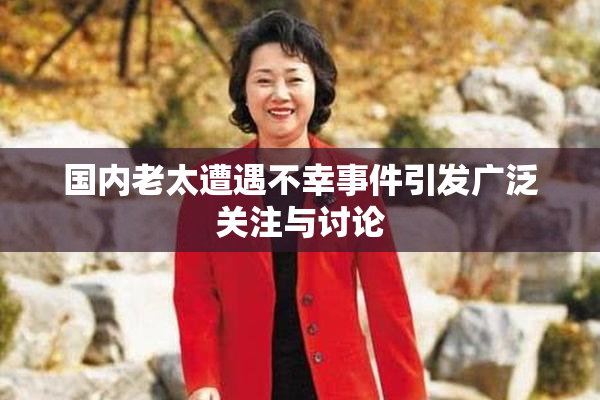 国内老太遭遇不幸事件引发广泛关注与讨论