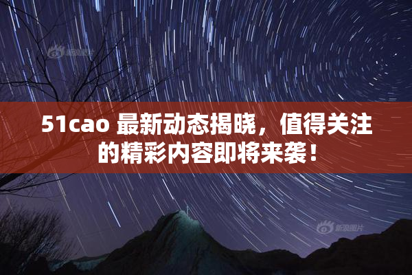 51cao 最新动态揭晓，值得关注的精彩内容即将来袭！