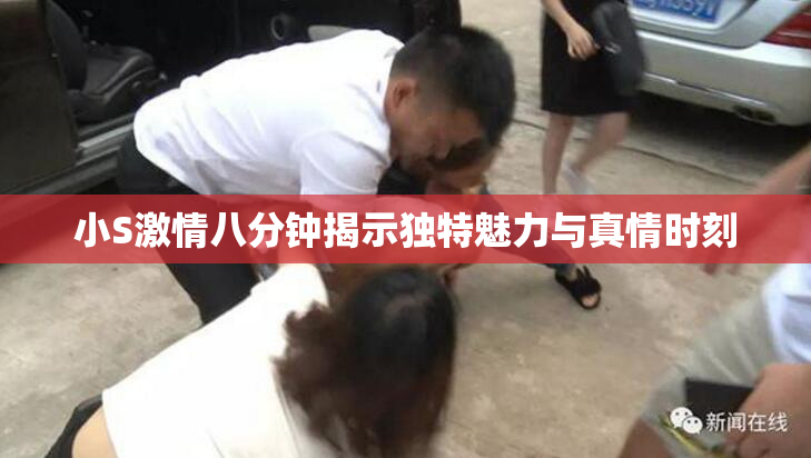 小S激情八分钟揭示独特魅力与真情时刻