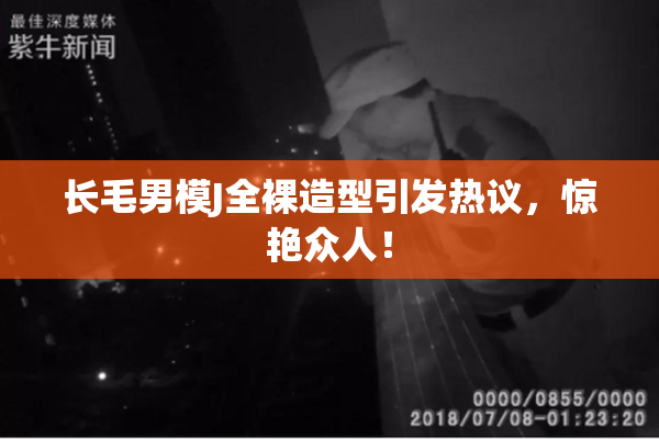 长毛男模J全裸造型引发热议，惊艳众人！