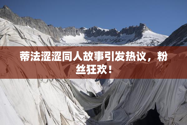 蒂法涩涩同人故事引发热议，粉丝狂欢！