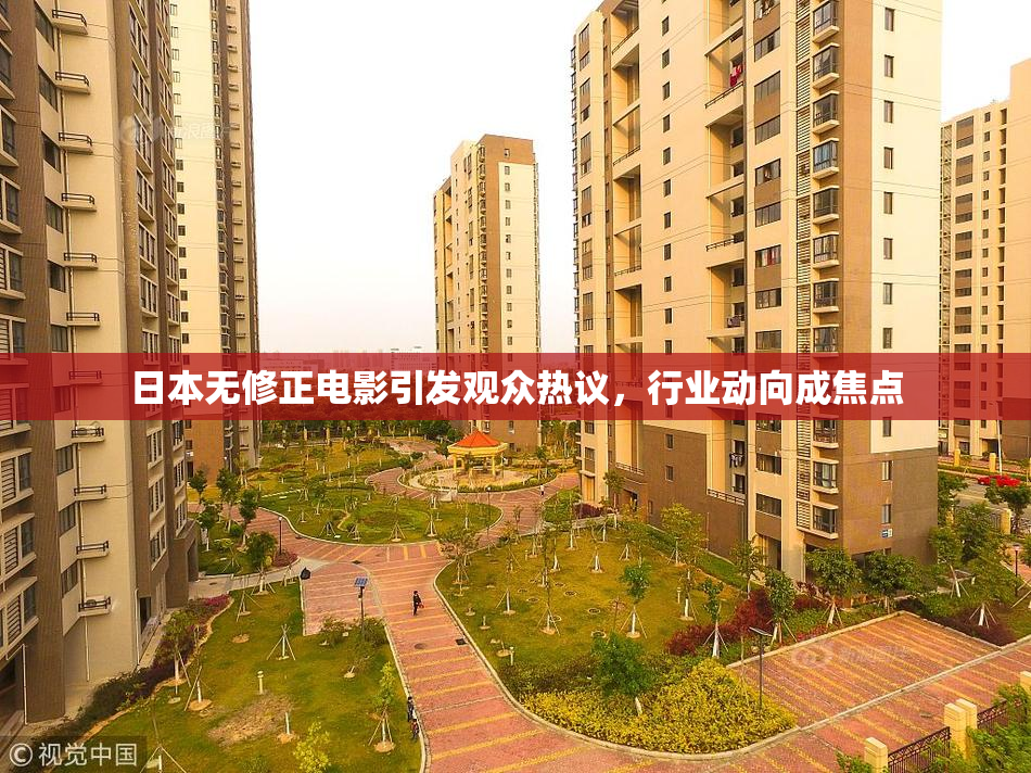 日本无修正电影引发观众热议，行业动向成焦点