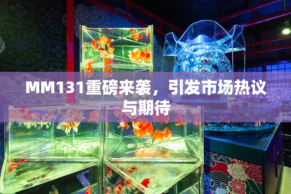 MM131重磅来袭，引发市场热议与期待