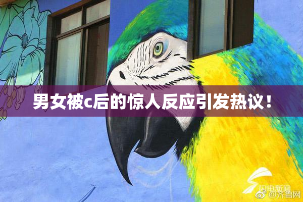 男女被c后的惊人反应引发热议！