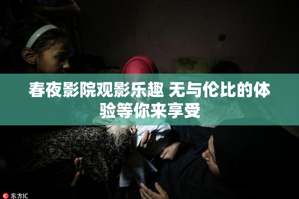 春夜影院观影乐趣 无与伦比的体验等你来享受