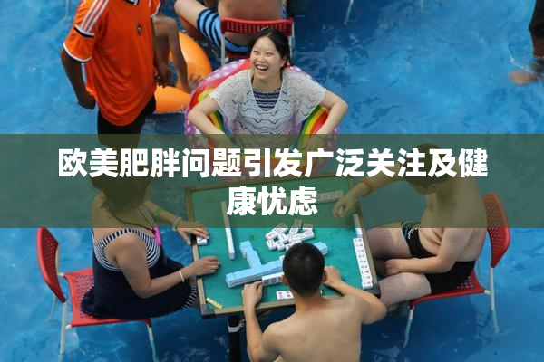 欧美肥胖问题引发广泛关注及健康忧虑