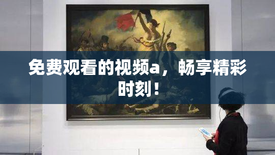 免费观看的视频a，畅享精彩时刻！