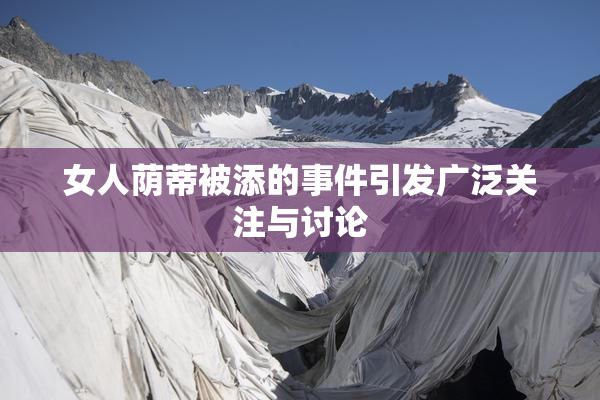 女人荫蒂被添的事件引发广泛关注与讨论