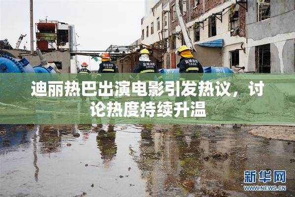 迪丽热巴出演电影引发热议，讨论热度持续升温