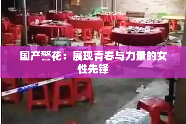 国产警花：展现青春与力量的女性先锋