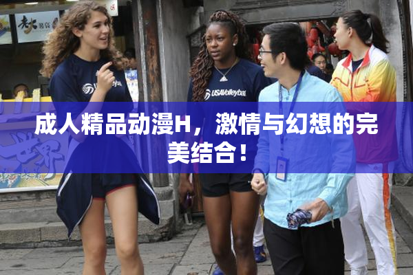成人精品动漫H，激情与幻想的完美结合！