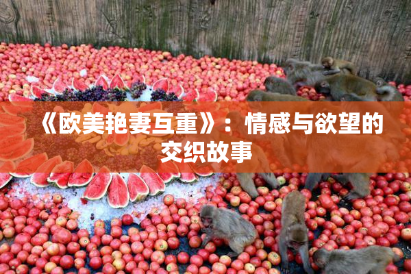 《欧美艳妻互重》：情感与欲望的交织故事