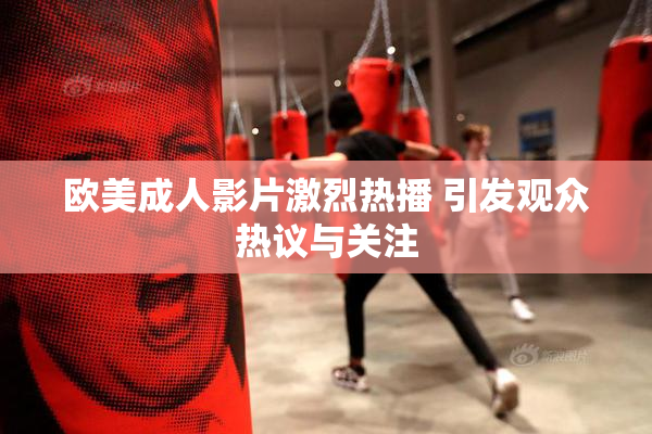 欧美成人影片激烈热播 引发观众热议与关注