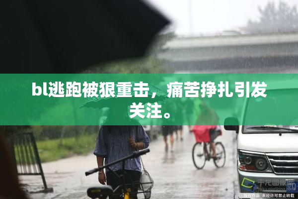 bl逃跑被狠重击，痛苦挣扎引发关注。