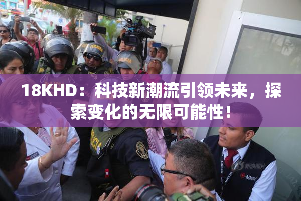 18KHD：科技新潮流引领未来，探索变化的无限可能性！