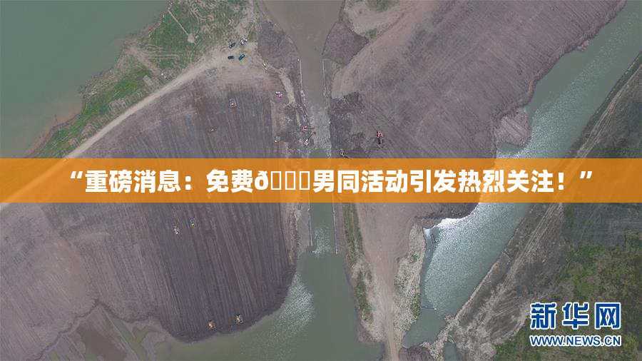 “重磅消息：免费🔞男同活动引发热烈关注！”