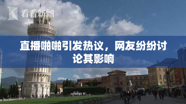 直播啪啪引发热议，网友纷纷讨论其影响