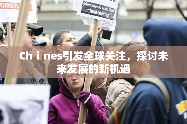 Chⅰnes引发全球关注，探讨未来发展的新机遇