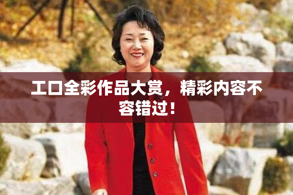 工口全彩作品大赏，精彩内容不容错过！