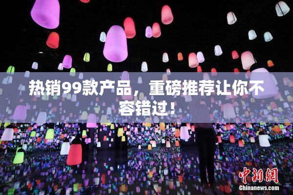 热销99款产品，重磅推荐让你不容错过！