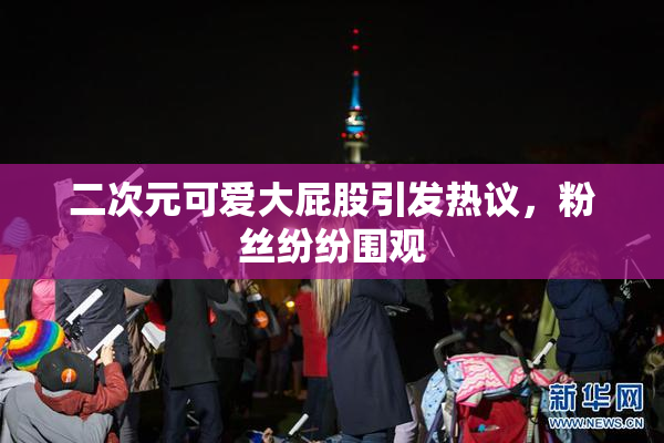 二次元可爱大屁股引发热议，粉丝纷纷围观
