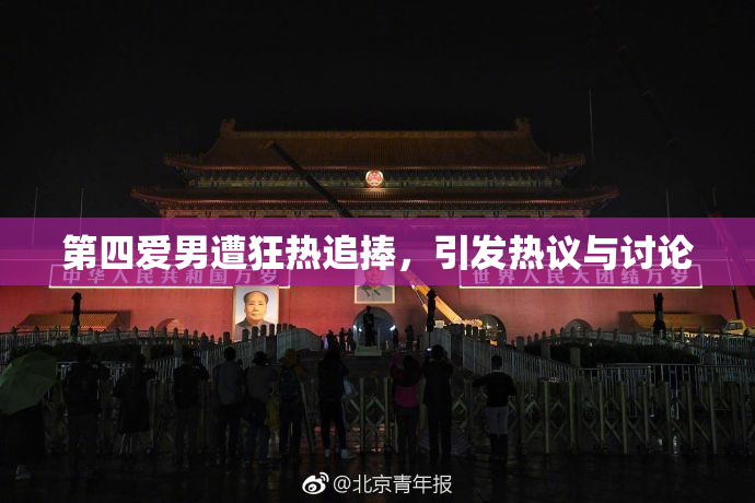 第四爱男遭狂热追捧，引发热议与讨论