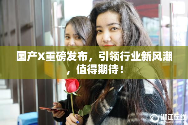 国产X重磅发布，引领行业新风潮，值得期待！