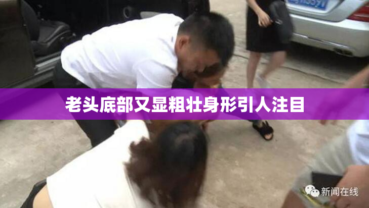 老头底部又显粗壮身形引人注目