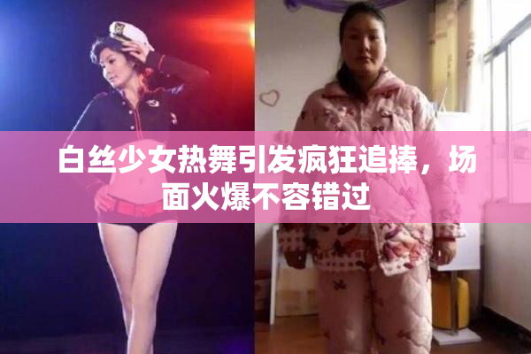 白丝少女热舞引发疯狂追捧，场面火爆不容错过