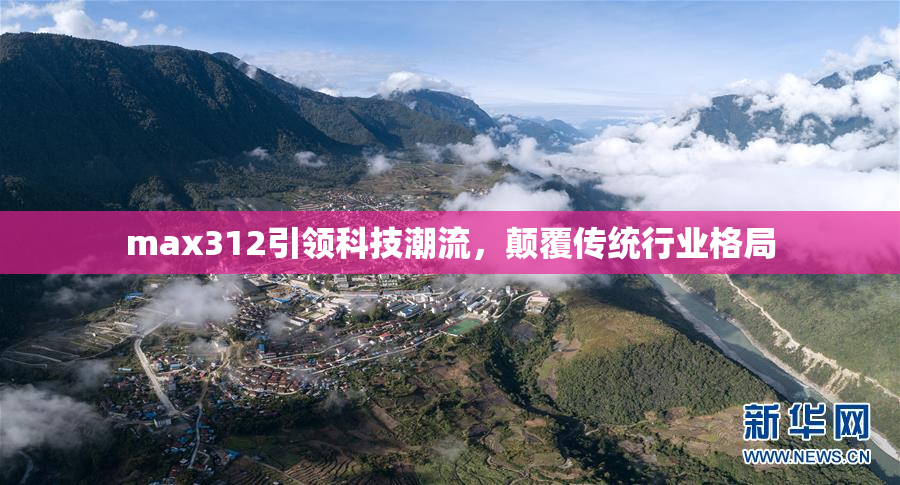 max312引领科技潮流，颠覆传统行业格局