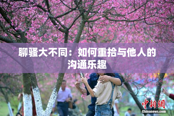 聊骚大不同：如何重拾与他人的沟通乐趣