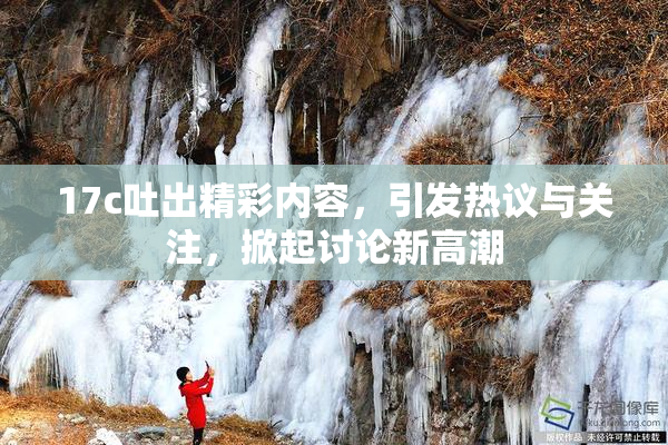 17c吐出精彩内容，引发热议与关注，掀起讨论新高潮