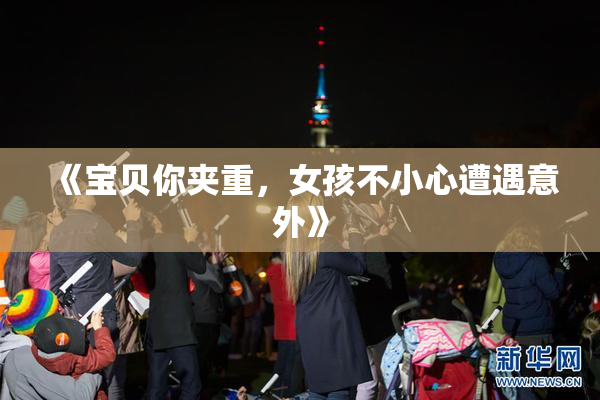 《宝贝你夹重，女孩不小心遭遇意外》