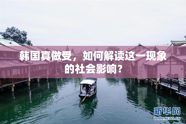 韩国真做受，如何解读这一现象的社会影响？