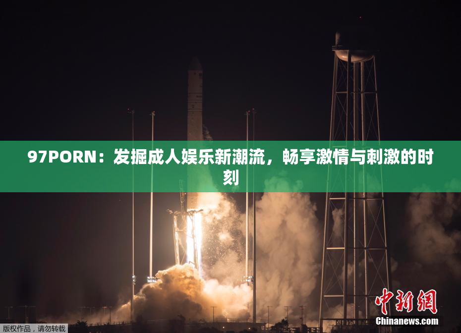 97PORN：发掘成人娱乐新潮流，畅享激情与刺激的时刻
