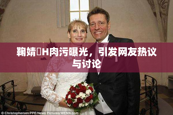 鞠婧祎H肉污曝光，引发网友热议与讨论