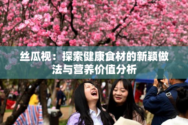丝瓜视：探索健康食材的新颖做法与营养价值分析