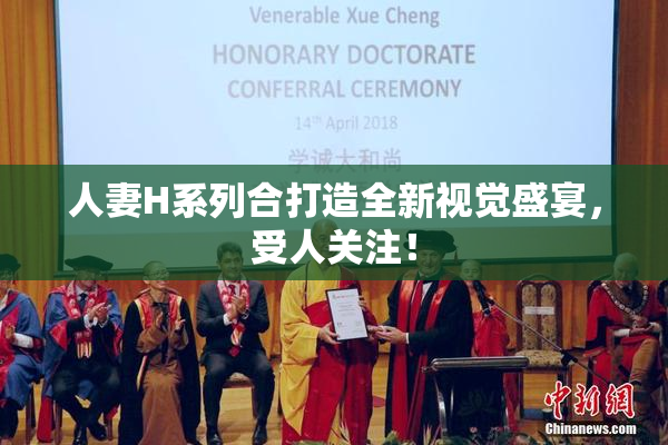 人妻H系列合打造全新视觉盛宴，受人关注！