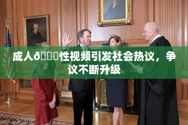 成人🔞性视频引发社会热议，争议不断升级